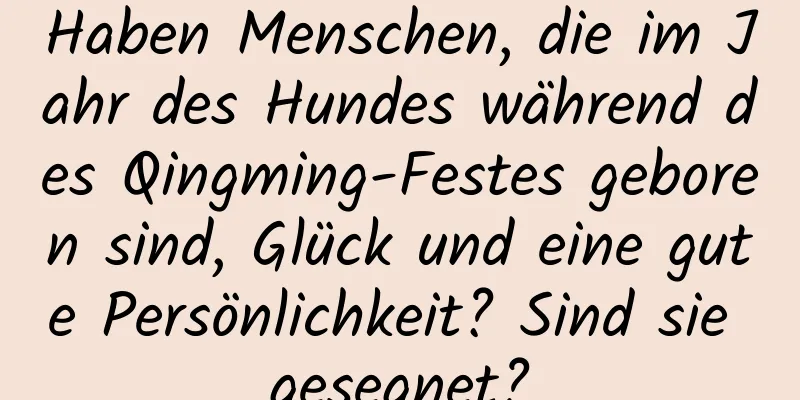 Haben Menschen, die im Jahr des Hundes während des Qingming-Festes geboren sind, Glück und eine gute Persönlichkeit? Sind sie gesegnet?