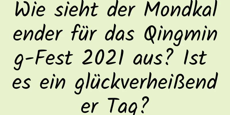 Wie sieht der Mondkalender für das Qingming-Fest 2021 aus? Ist es ein glückverheißender Tag?