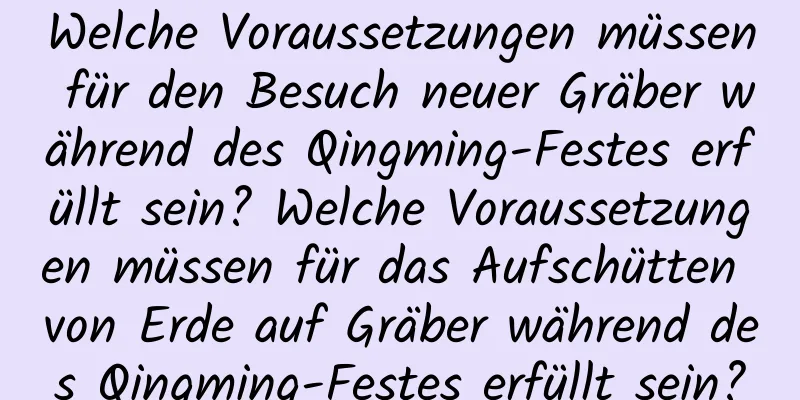 Welche Voraussetzungen müssen für den Besuch neuer Gräber während des Qingming-Festes erfüllt sein? Welche Voraussetzungen müssen für das Aufschütten von Erde auf Gräber während des Qingming-Festes erfüllt sein?