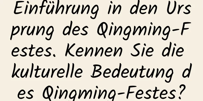 Einführung in den Ursprung des Qingming-Festes. Kennen Sie die kulturelle Bedeutung des Qingming-Festes?