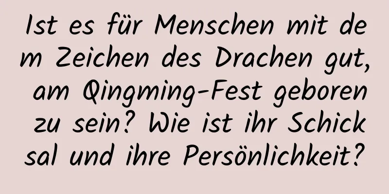 Ist es für Menschen mit dem Zeichen des Drachen gut, am Qingming-Fest geboren zu sein? Wie ist ihr Schicksal und ihre Persönlichkeit?