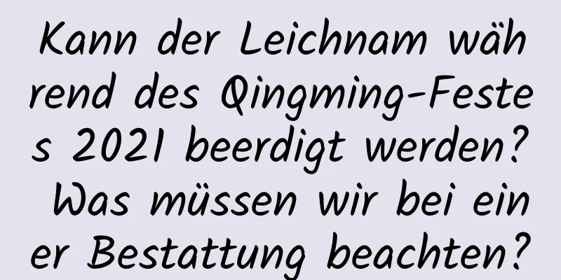 Kann der Leichnam während des Qingming-Festes 2021 beerdigt werden? Was müssen wir bei einer Bestattung beachten?