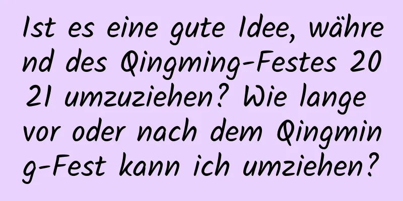 Ist es eine gute Idee, während des Qingming-Festes 2021 umzuziehen? Wie lange vor oder nach dem Qingming-Fest kann ich umziehen?