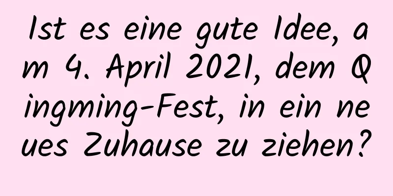 Ist es eine gute Idee, am 4. April 2021, dem Qingming-Fest, in ein neues Zuhause zu ziehen?