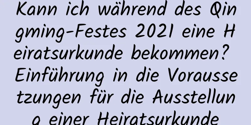 Kann ich während des Qingming-Festes 2021 eine Heiratsurkunde bekommen? Einführung in die Voraussetzungen für die Ausstellung einer Heiratsurkunde