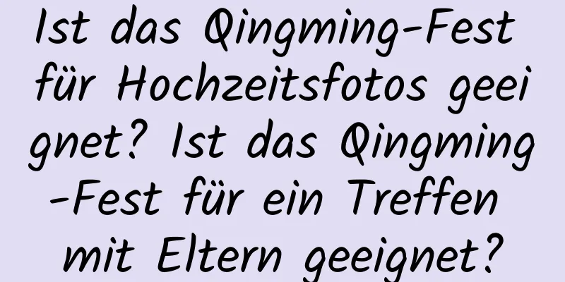 Ist das Qingming-Fest für Hochzeitsfotos geeignet? Ist das Qingming-Fest für ein Treffen mit Eltern geeignet?