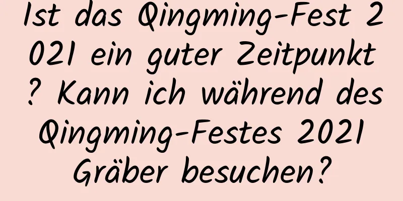 Ist das Qingming-Fest 2021 ein guter Zeitpunkt? Kann ich während des Qingming-Festes 2021 Gräber besuchen?