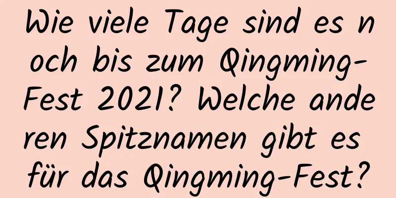 Wie viele Tage sind es noch bis zum Qingming-Fest 2021? Welche anderen Spitznamen gibt es für das Qingming-Fest?