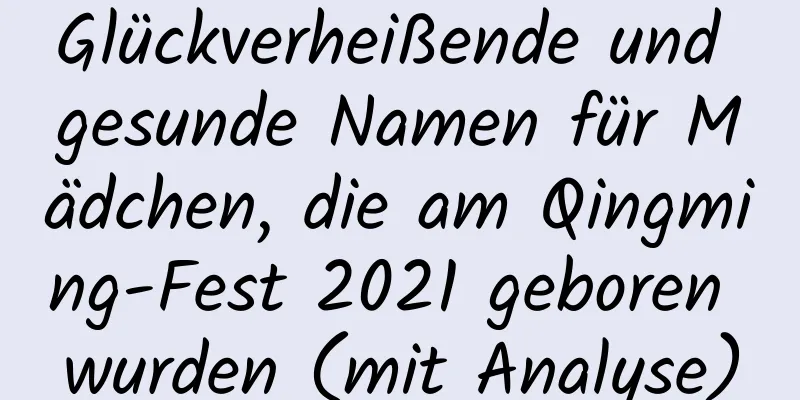 Glückverheißende und gesunde Namen für Mädchen, die am Qingming-Fest 2021 geboren wurden (mit Analyse)