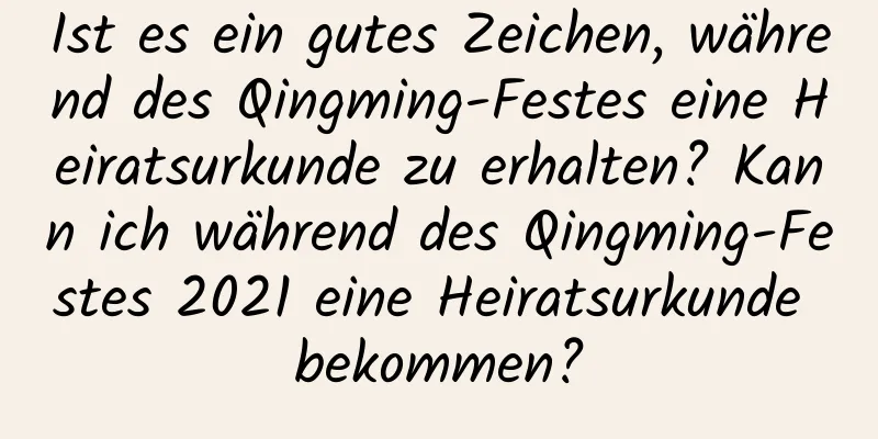 Ist es ein gutes Zeichen, während des Qingming-Festes eine Heiratsurkunde zu erhalten? Kann ich während des Qingming-Festes 2021 eine Heiratsurkunde bekommen?