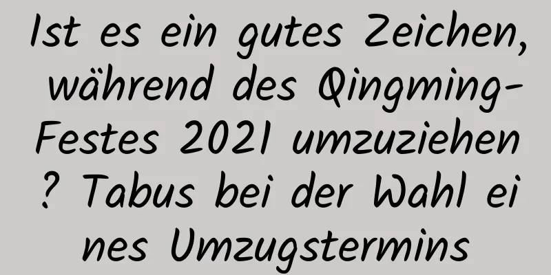 Ist es ein gutes Zeichen, während des Qingming-Festes 2021 umzuziehen? Tabus bei der Wahl eines Umzugstermins