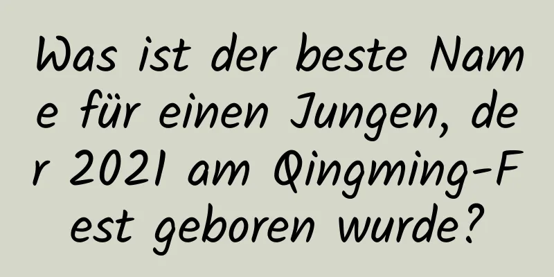 Was ist der beste Name für einen Jungen, der 2021 am Qingming-Fest geboren wurde?