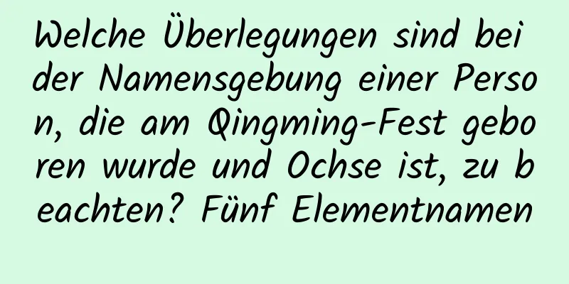 Welche Überlegungen sind bei der Namensgebung einer Person, die am Qingming-Fest geboren wurde und Ochse ist, zu beachten? Fünf Elementnamen