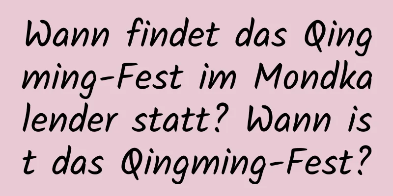 Wann findet das Qingming-Fest im Mondkalender statt? Wann ist das Qingming-Fest?