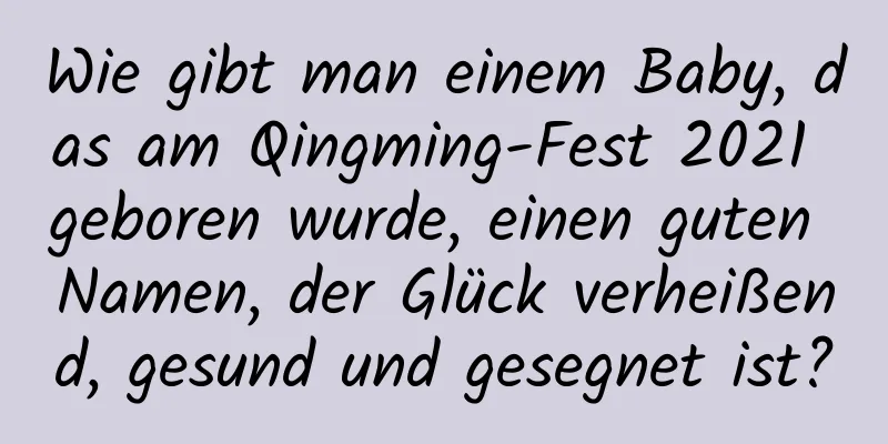 Wie gibt man einem Baby, das am Qingming-Fest 2021 geboren wurde, einen guten Namen, der Glück verheißend, gesund und gesegnet ist?