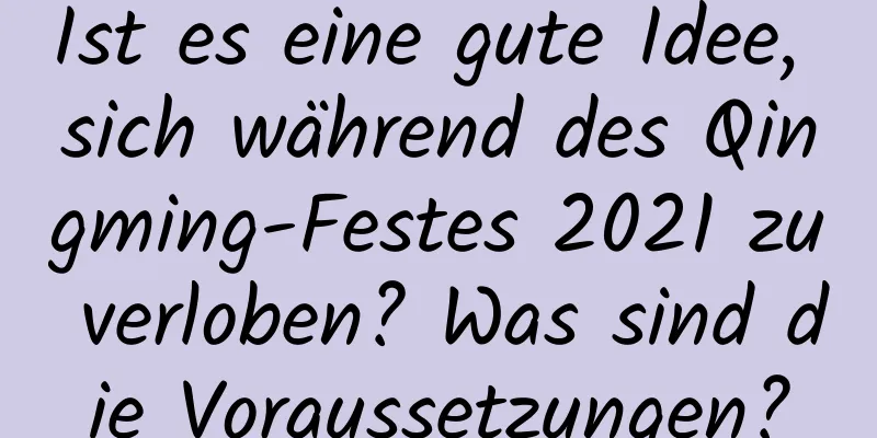 Ist es eine gute Idee, sich während des Qingming-Festes 2021 zu verloben? Was sind die Voraussetzungen?