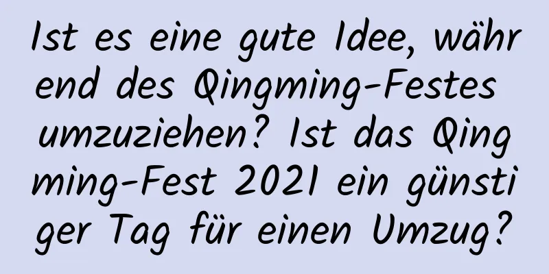 Ist es eine gute Idee, während des Qingming-Festes umzuziehen? Ist das Qingming-Fest 2021 ein günstiger Tag für einen Umzug?