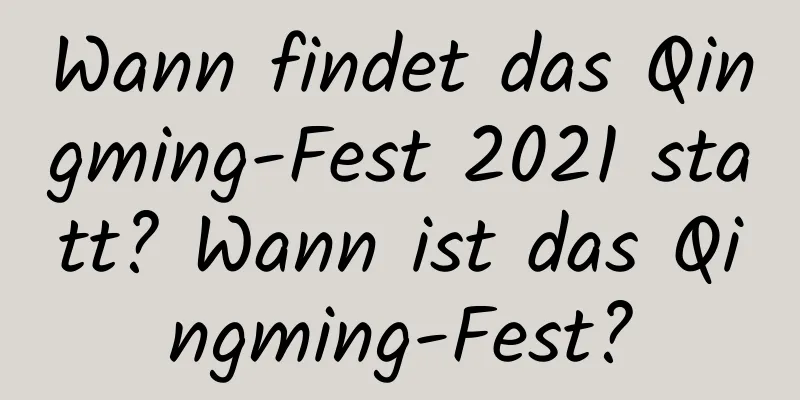 Wann findet das Qingming-Fest 2021 statt? Wann ist das Qingming-Fest?