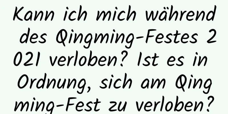 Kann ich mich während des Qingming-Festes 2021 verloben? Ist es in Ordnung, sich am Qingming-Fest zu verloben?