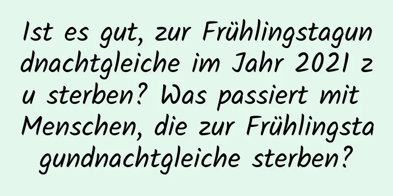 Ist es gut, zur Frühlingstagundnachtgleiche im Jahr 2021 zu sterben? Was passiert mit Menschen, die zur Frühlingstagundnachtgleiche sterben?