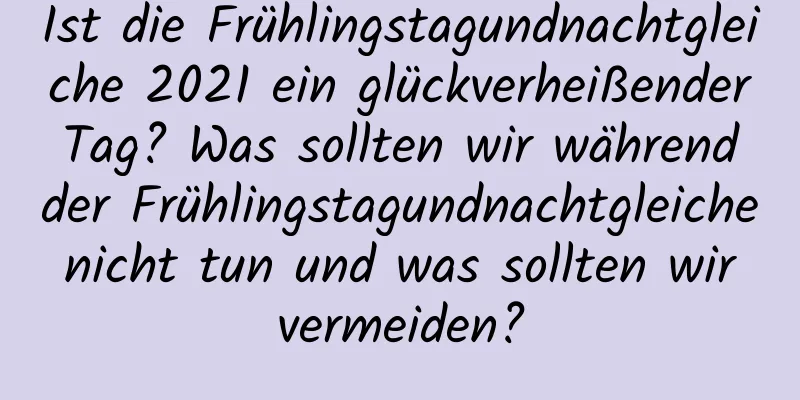 Ist die Frühlingstagundnachtgleiche 2021 ein glückverheißender Tag? Was sollten wir während der Frühlingstagundnachtgleiche nicht tun und was sollten wir vermeiden?