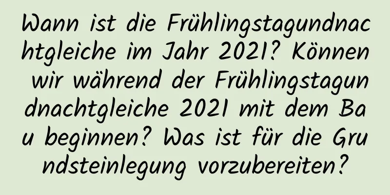 Wann ist die Frühlingstagundnachtgleiche im Jahr 2021? Können wir während der Frühlingstagundnachtgleiche 2021 mit dem Bau beginnen? Was ist für die Grundsteinlegung vorzubereiten?