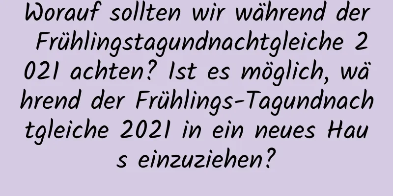 Worauf sollten wir während der Frühlingstagundnachtgleiche 2021 achten? Ist es möglich, während der Frühlings-Tagundnachtgleiche 2021 in ein neues Haus einzuziehen?