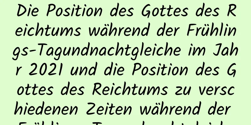 Die Position des Gottes des Reichtums während der Frühlings-Tagundnachtgleiche im Jahr 2021 und die Position des Gottes des Reichtums zu verschiedenen Zeiten während der Frühlings-Tagundnachtgleiche