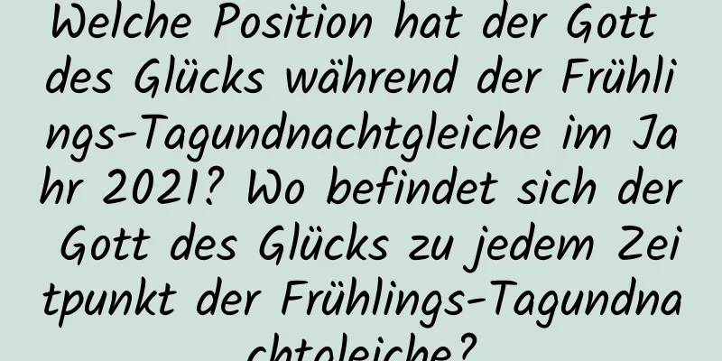 Welche Position hat der Gott des Glücks während der Frühlings-Tagundnachtgleiche im Jahr 2021? Wo befindet sich der Gott des Glücks zu jedem Zeitpunkt der Frühlings-Tagundnachtgleiche?