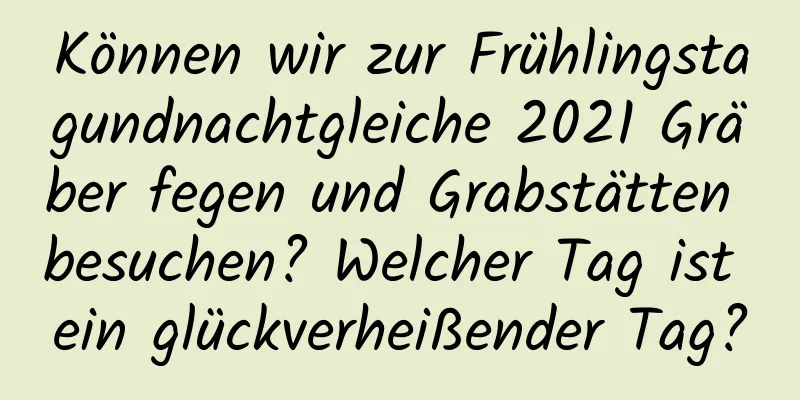 Können wir zur Frühlingstagundnachtgleiche 2021 Gräber fegen und Grabstätten besuchen? Welcher Tag ist ein glückverheißender Tag?