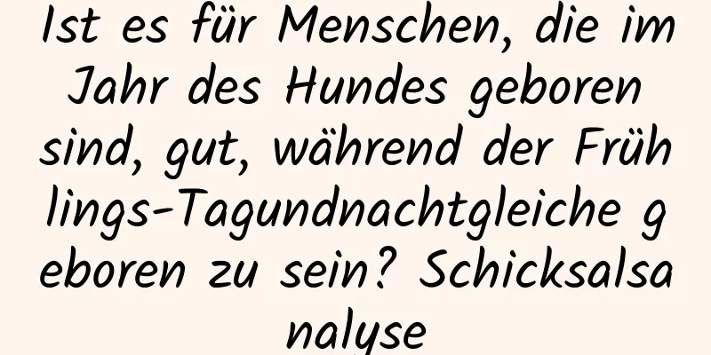 Ist es für Menschen, die im Jahr des Hundes geboren sind, gut, während der Frühlings-Tagundnachtgleiche geboren zu sein? Schicksalsanalyse