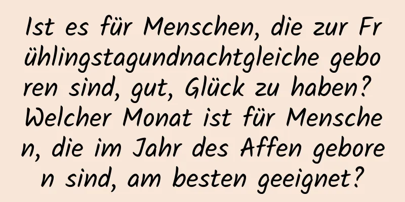 Ist es für Menschen, die zur Frühlingstagundnachtgleiche geboren sind, gut, Glück zu haben? Welcher Monat ist für Menschen, die im Jahr des Affen geboren sind, am besten geeignet?