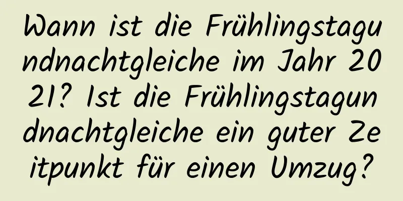 Wann ist die Frühlingstagundnachtgleiche im Jahr 2021? Ist die Frühlingstagundnachtgleiche ein guter Zeitpunkt für einen Umzug?