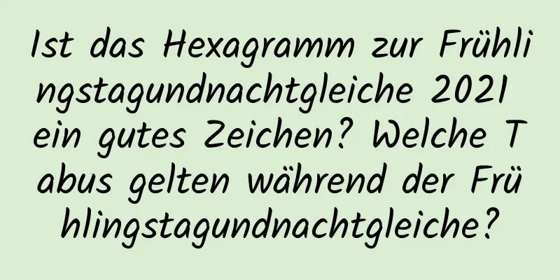 Ist das Hexagramm zur Frühlingstagundnachtgleiche 2021 ein gutes Zeichen? Welche Tabus gelten während der Frühlingstagundnachtgleiche?