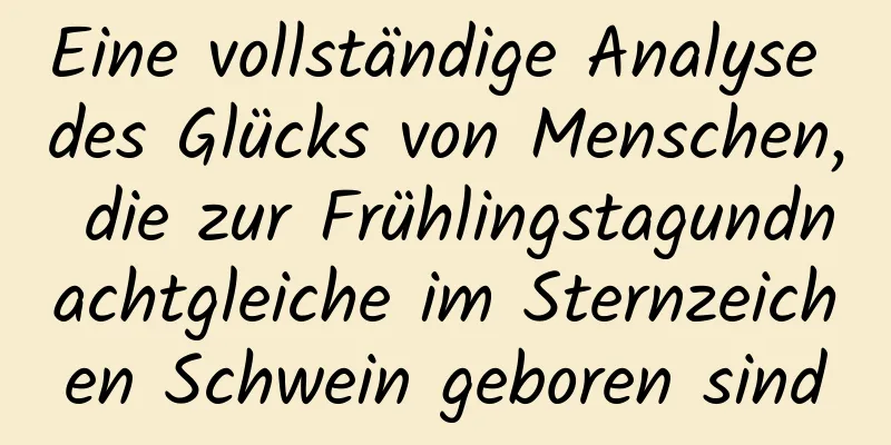 Eine vollständige Analyse des Glücks von Menschen, die zur Frühlingstagundnachtgleiche im Sternzeichen Schwein geboren sind