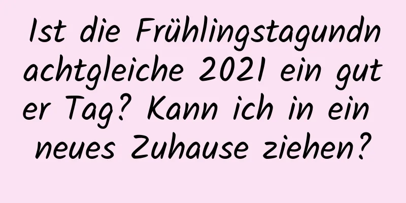 Ist die Frühlingstagundnachtgleiche 2021 ein guter Tag? Kann ich in ein neues Zuhause ziehen?