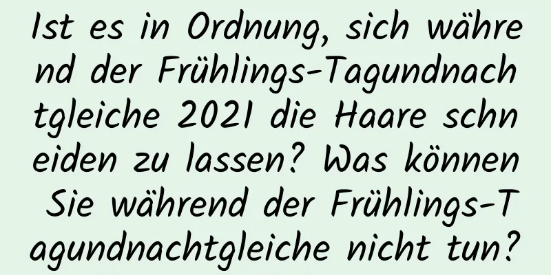 Ist es in Ordnung, sich während der Frühlings-Tagundnachtgleiche 2021 die Haare schneiden zu lassen? Was können Sie während der Frühlings-Tagundnachtgleiche nicht tun?