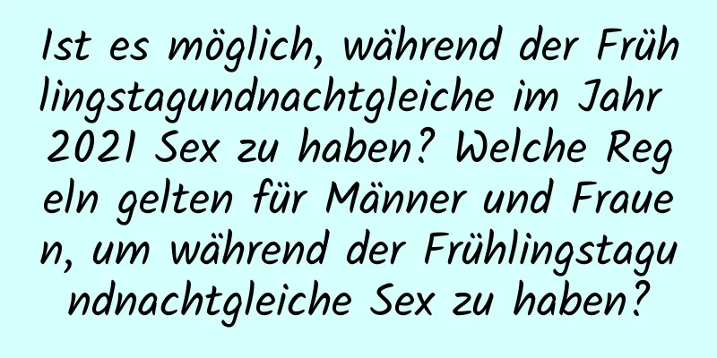 Ist es möglich, während der Frühlingstagundnachtgleiche im Jahr 2021 Sex zu haben? Welche Regeln gelten für Männer und Frauen, um während der Frühlingstagundnachtgleiche Sex zu haben?