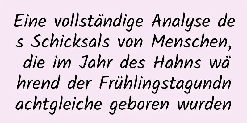 Eine vollständige Analyse des Schicksals von Menschen, die im Jahr des Hahns während der Frühlingstagundnachtgleiche geboren wurden