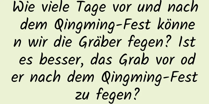 Wie viele Tage vor und nach dem Qingming-Fest können wir die Gräber fegen? Ist es besser, das Grab vor oder nach dem Qingming-Fest zu fegen?