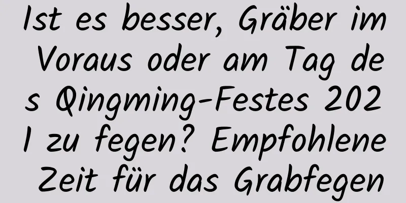 Ist es besser, Gräber im Voraus oder am Tag des Qingming-Festes 2021 zu fegen? Empfohlene Zeit für das Grabfegen