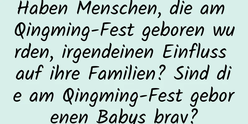 Haben Menschen, die am Qingming-Fest geboren wurden, irgendeinen Einfluss auf ihre Familien? Sind die am Qingming-Fest geborenen Babys brav?