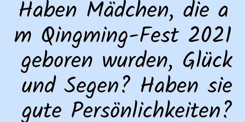 Haben Mädchen, die am Qingming-Fest 2021 geboren wurden, Glück und Segen? Haben sie gute Persönlichkeiten?