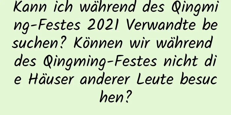 Kann ich während des Qingming-Festes 2021 Verwandte besuchen? Können wir während des Qingming-Festes nicht die Häuser anderer Leute besuchen?