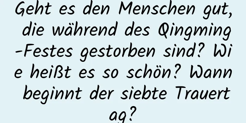 Geht es den Menschen gut, die während des Qingming-Festes gestorben sind? Wie heißt es so schön? Wann beginnt der siebte Trauertag?