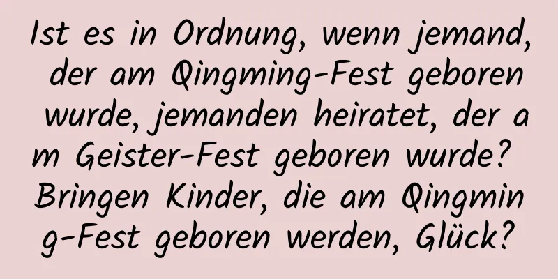 Ist es in Ordnung, wenn jemand, der am Qingming-Fest geboren wurde, jemanden heiratet, der am Geister-Fest geboren wurde? Bringen Kinder, die am Qingming-Fest geboren werden, Glück?