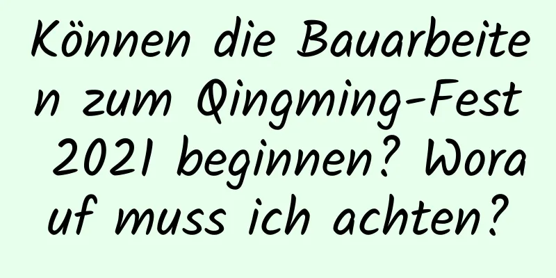 Können die Bauarbeiten zum Qingming-Fest 2021 beginnen? Worauf muss ich achten?