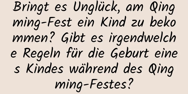 Bringt es Unglück, am Qingming-Fest ein Kind zu bekommen? Gibt es irgendwelche Regeln für die Geburt eines Kindes während des Qingming-Festes?