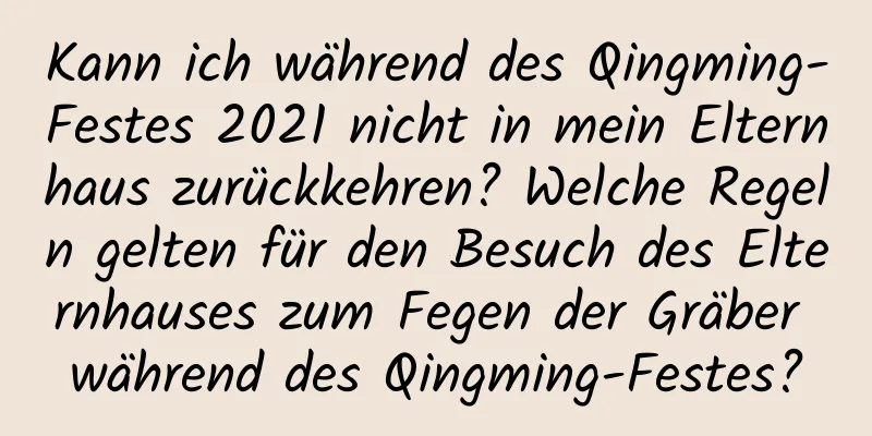 Kann ich während des Qingming-Festes 2021 nicht in mein Elternhaus zurückkehren? Welche Regeln gelten für den Besuch des Elternhauses zum Fegen der Gräber während des Qingming-Festes?