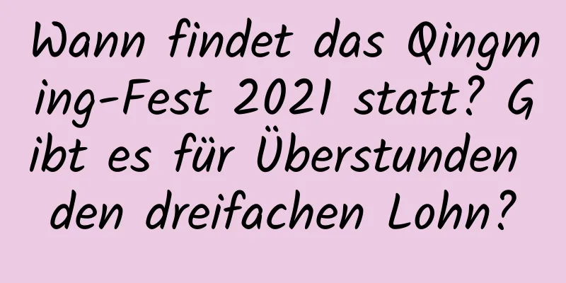 Wann findet das Qingming-Fest 2021 statt? Gibt es für Überstunden den dreifachen Lohn?